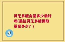 灵芝多糖含量多少最好喝(最佳灵芝多糖摄取量是多少？)