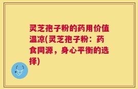 灵芝孢子粉的药用价值温凉(灵芝孢子粉：药食同源，身心平衡的选择)
