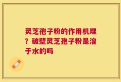 灵芝孢子粉的作用机理？破壁灵芝孢子粉是溶于水的吗