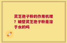 灵芝孢子粉的作用机理？破壁灵芝孢子粉是溶于水的吗
