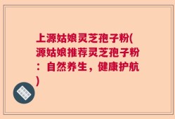 上源姑娘灵芝孢子粉(源姑娘推荐灵芝孢子粉：自然养生，健康护航)