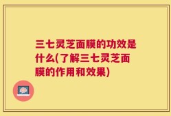 三七灵芝面膜的功效是什么(了解三七灵芝面膜的作用和效果)