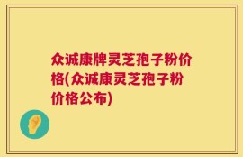 众诚康牌灵芝孢子粉价格(众诚康灵芝孢子粉价格公布)