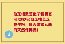 仙芝楼灵芝孢子粉胃寒可以吃吗(仙芝楼灵芝孢子粉：适合胃寒人群的天然保健品)