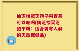 仙芝楼灵芝孢子粉胃寒可以吃吗(仙芝楼灵芝孢子粉：适合胃寒人群的天然保健品)