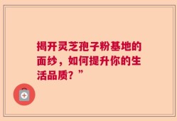 揭开灵芝孢子粉基地的面纱，如何提升你的生活品质？”