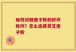 如何识别孢子粉的好坏和坏？怎么选择灵芝孢子粉