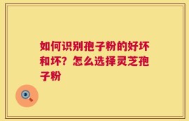 如何识别孢子粉的好坏和坏？怎么选择灵芝孢子粉