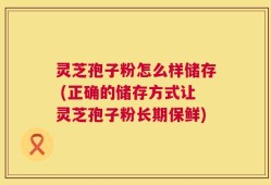 灵芝孢子粉怎么样储存 (正确的储存方式让灵芝孢子粉长期保鲜)