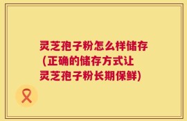 灵芝孢子粉怎么样储存 (正确的储存方式让灵芝孢子粉长期保鲜)