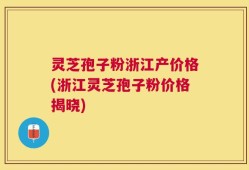 灵芝孢子粉浙江产价格(浙江灵芝孢子粉价格揭晓)