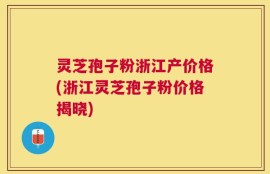 灵芝孢子粉浙江产价格(浙江灵芝孢子粉价格揭晓)