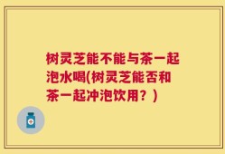 树灵芝能不能与茶一起泡水喝(树灵芝能否和茶一起冲泡饮用？)
