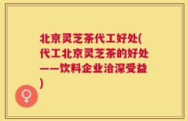 北京灵芝茶代工好处(代工北京灵芝茶的好处——饮料企业洽深受益)
