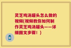 灵芝鸡汤罐头怎么做的视频(视频教你如何制作灵芝鸡汤罐头——详细图文步骤！)