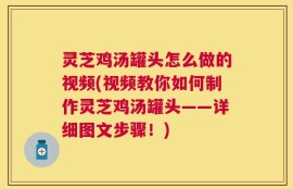 灵芝鸡汤罐头怎么做的视频(视频教你如何制作灵芝鸡汤罐头——详细图文步骤！)