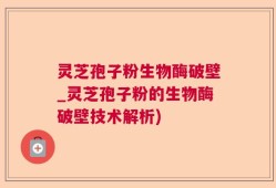 灵芝孢子粉生物酶破壁_灵芝孢子粉的生物酶破壁技术解析)