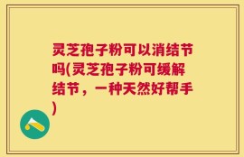 灵芝孢子粉可以消结节吗(灵芝孢子粉可缓解结节，一种天然好帮手)
