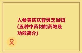 人参黄芪苁蓉灵芝当归(五种中药材的药效及功效简介)