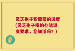 灵芝孢子粉需要的温度(灵芝孢子粉的存储温度要求，您知道吗？)