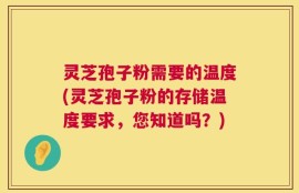灵芝孢子粉需要的温度(灵芝孢子粉的存储温度要求，您知道吗？)