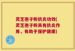灵芝孢子粉抗炎功效(灵芝孢子粉具有抗炎作用，有助于保护健康)