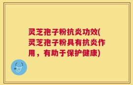 灵芝孢子粉抗炎功效(灵芝孢子粉具有抗炎作用，有助于保护健康)