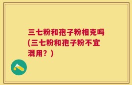 三七粉和孢子粉相克吗(三七粉和孢子粉不宜混用？)