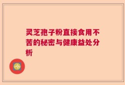 灵芝孢子粉直接食用不苦的秘密与健康益处分析
