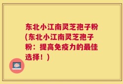 东北小江南灵芝孢子粉(东北小江南灵芝孢子粉：提高免疫力的最佳选择！)