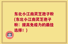东北小江南灵芝孢子粉(东北小江南灵芝孢子粉：提高免疫力的最佳选择！)