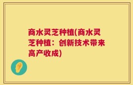 商水灵芝种植(商水灵芝种植：创新技术带来高产收成)