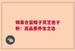 锦銮仓蓝帽子灵芝孢子粉：高品质养生之选