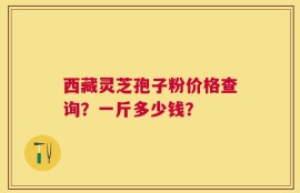 西藏灵芝孢子粉价格查询？一斤多少钱？