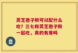 灵芝孢子粉可以配什么吃？三七和灵芝孢子粉一起吃，真的有用吗