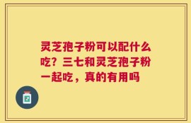 灵芝孢子粉可以配什么吃？三七和灵芝孢子粉一起吃，真的有用吗