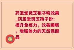药圣堂灵芝孢子粉效果_药圣堂灵芝孢子粉：提升免疫力，改善睡眠，增强体力的天然保健品