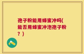 孢子粉能用蜂蜜冲吗(能否用蜂蜜冲泡孢子粉？)
