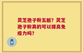 灵芝孢子粉五脏？灵芝孢子粉真的可以提高免疫力吗？