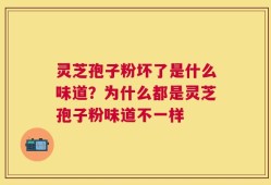 灵芝孢子粉坏了是什么味道？为什么都是灵芝孢子粉味道不一样