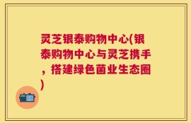 灵芝银泰购物中心(银泰购物中心与灵芝携手，搭建绿色菌业生态圈)