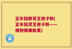 正年轻牌灵芝孢子粉(正年轻灵芝孢子粉——拥抱健康能量)