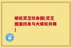 蟒蛇灵芝纹身图(灵芝图案纹身与大蟒蛇共舞)