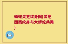 蟒蛇灵芝纹身图(灵芝图案纹身与大蟒蛇共舞)