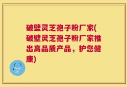 破壁灵芝孢子粉厂家(破壁灵芝孢子粉厂家推出高品质产品，护您健康)
