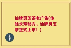 仙牌灵芝茶老广告(体验长寿秘方，仙牌灵芝茶正式上市！)
