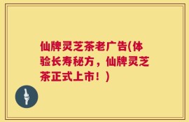 仙牌灵芝茶老广告(体验长寿秘方，仙牌灵芝茶正式上市！)