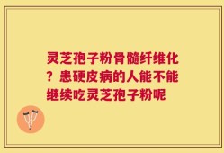 灵芝孢子粉骨髓纤维化？患硬皮病的人能不能继续吃灵芝孢子粉呢