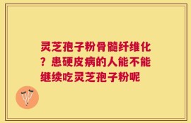 灵芝孢子粉骨髓纤维化？患硬皮病的人能不能继续吃灵芝孢子粉呢