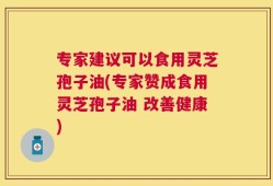 专家建议可以食用灵芝孢子油(专家赞成食用灵芝孢子油 改善健康)